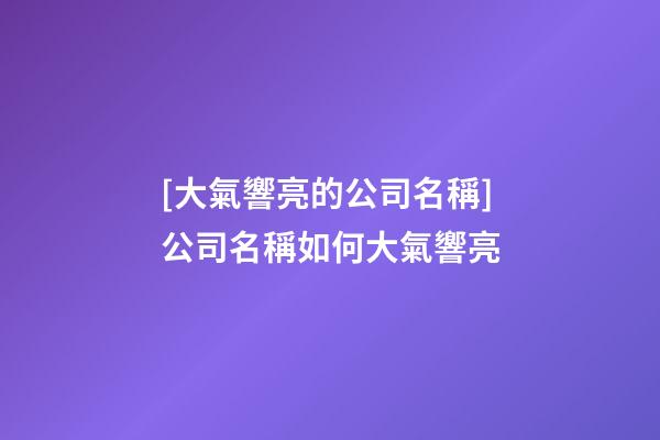 [大氣響亮的公司名稱]公司名稱如何大氣響亮-第1張-公司起名-玄機派